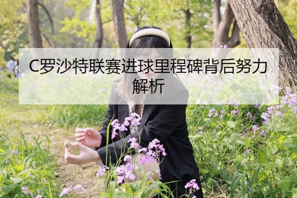 C罗沙特联赛进球里程碑背后努力解析